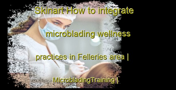 Skinart How to integrate microblading wellness practices in Felleries area | MicrobladingTraining | MicrobladingClasses | SkinartTraining-France